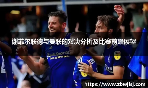 谢菲尔联德与曼联的对决分析及比赛前瞻展望
