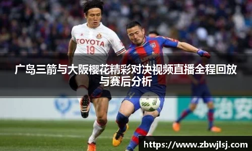广岛三箭与大阪樱花精彩对决视频直播全程回放与赛后分析